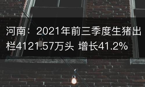 河南：2021年前三季度生猪出栏4121.57万头 增长41.2%
