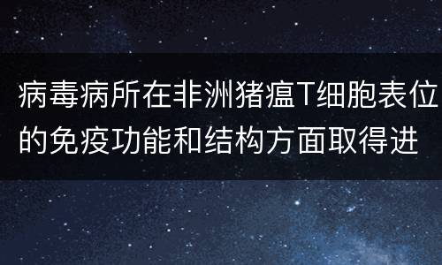 病毒病所在非洲猪瘟T细胞表位的免疫功能和结构方面取得进展