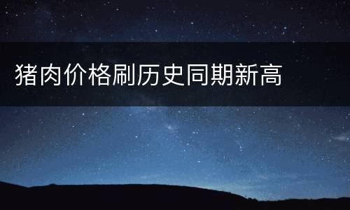 猪肉价格刷历史同期新高