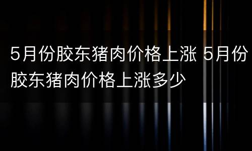 5月份胶东猪肉价格上涨 5月份胶东猪肉价格上涨多少