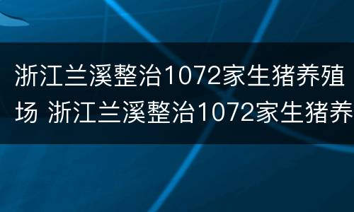 浙江兰溪整治1072家生猪养殖场 浙江兰溪整治1072家生猪养殖场