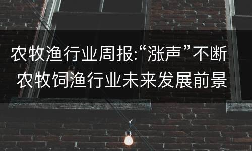 农牧渔行业周报:“涨声”不断 农牧饲渔行业未来发展前景