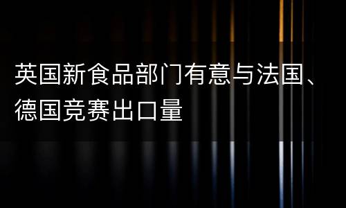 英国新食品部门有意与法国、德国竞赛出口量