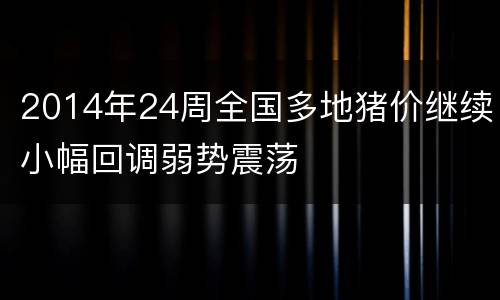 2014年24周全国多地猪价继续小幅回调弱势震荡