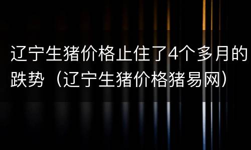 辽宁生猪价格止住了4个多月的跌势（辽宁生猪价格猪易网）