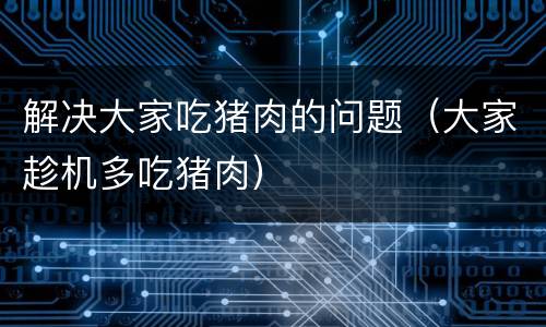解决大家吃猪肉的问题（大家趁机多吃猪肉）