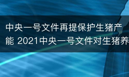 中央一号文件再提保护生猪产能 2021中央一号文件对生猪养殖