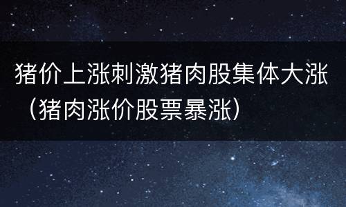 猪价上涨刺激猪肉股集体大涨（猪肉涨价股票暴涨）