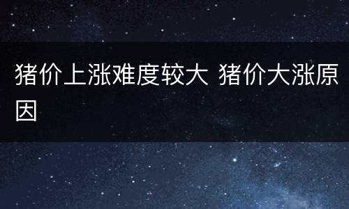 猪价上涨难度较大 猪价大涨原因