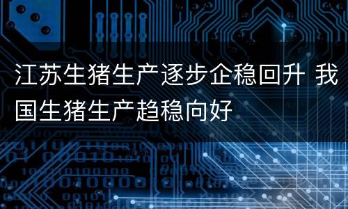江苏生猪生产逐步企稳回升 我国生猪生产趋稳向好