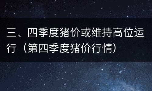 三、四季度猪价或维持高位运行（第四季度猪价行情）