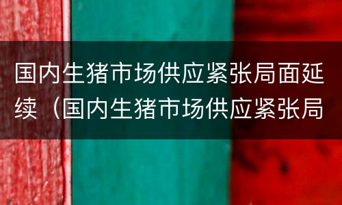 国内生猪市场供应紧张局面延续（国内生猪市场供应紧张局面延续的原因）