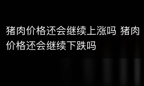 猪肉价格还会继续上涨吗 猪肉价格还会继续下跌吗