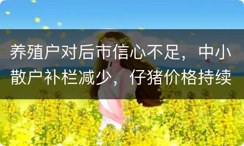 养殖户对后市信心不足，中小散户补栏减少，仔猪价格持续下降