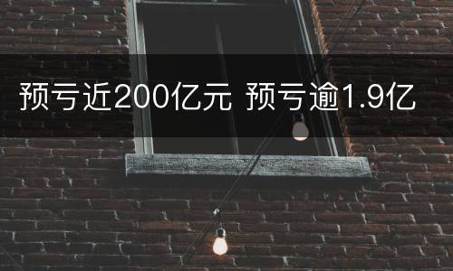 预亏近200亿元 预亏逾1.9亿