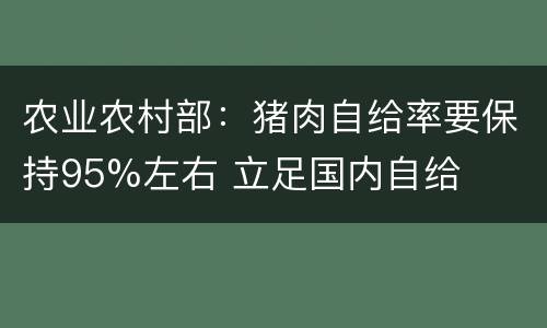 农业农村部：猪肉自给率要保持95%左右 立足国内自给