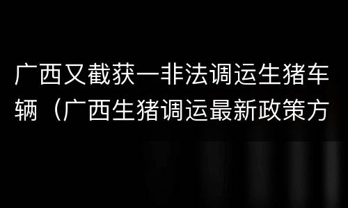 广西又截获一非法调运生猪车辆（广西生猪调运最新政策方案实施）