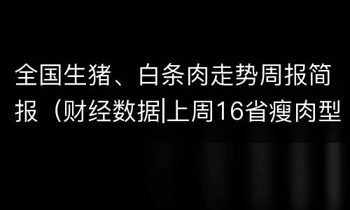 全国生猪、白条肉走势周报简报（财经数据|上周16省瘦肉型白条猪价格环比下跌8%）