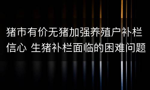 猪市有价无猪加强养殖户补栏信心 生猪补栏面临的困难问题