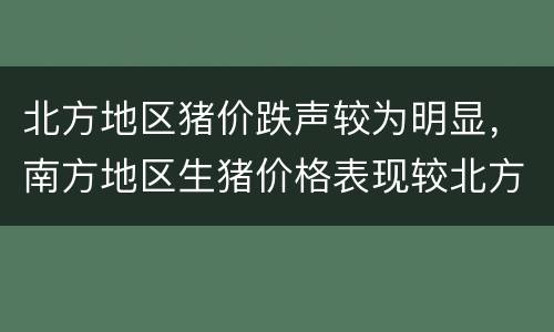 北方地区猪价跌声较为明显，南方地区生猪价格表现较北方地区好