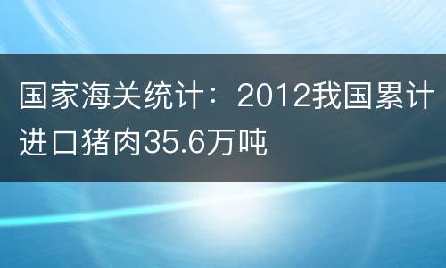 国家海关统计：2012我国累计进口猪肉35.6万吨