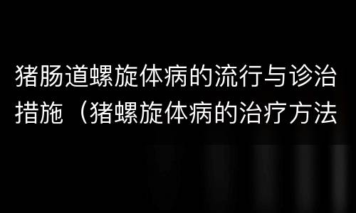 猪肠道螺旋体病的流行与诊治措施（猪螺旋体病的治疗方法）