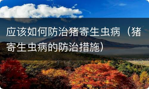 应该如何防治猪寄生虫病（猪寄生虫病的防治措施）