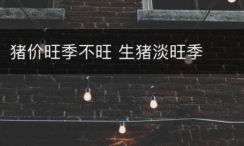 猪价旺季不旺 生猪淡旺季