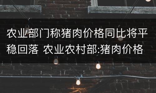 农业部门称猪肉价格同比将平稳回落 农业农村部:猪肉价格已连续12周下降同比下降约25%