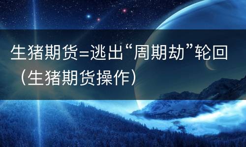 生猪期货=逃出“周期劫”轮回（生猪期货操作）