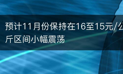 预计11月份保持在16至15元/公斤区间小幅震荡