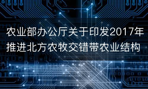 农业部办公厅关于印发2017年推进北方农牧交错带农业结构调整工作