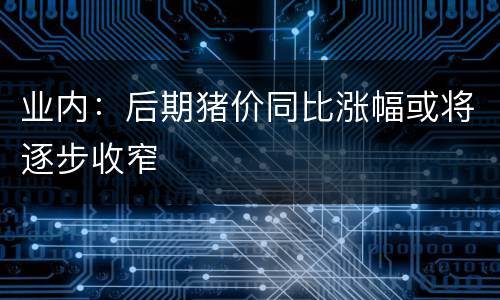 业内：后期猪价同比涨幅或将逐步收窄