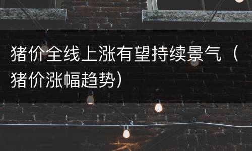 猪价全线上涨有望持续景气（猪价涨幅趋势）