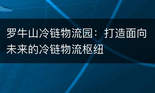 罗牛山冷链物流园：打造面向未来的冷链物流枢纽