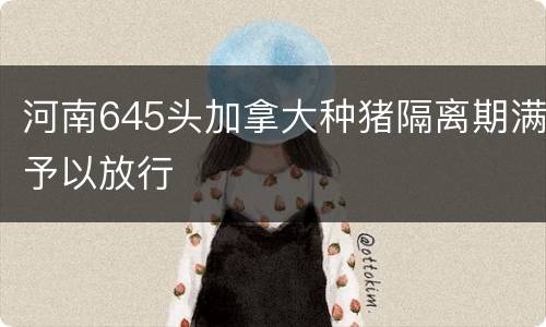 河南645头加拿大种猪隔离期满予以放行