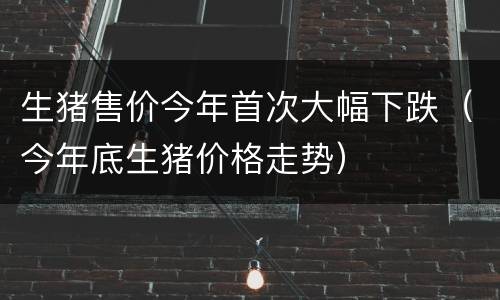 生猪售价今年首次大幅下跌（今年底生猪价格走势）