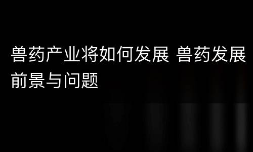 兽药产业将如何发展 兽药发展前景与问题