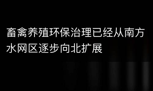 畜禽养殖环保治理已经从南方水网区逐步向北扩展