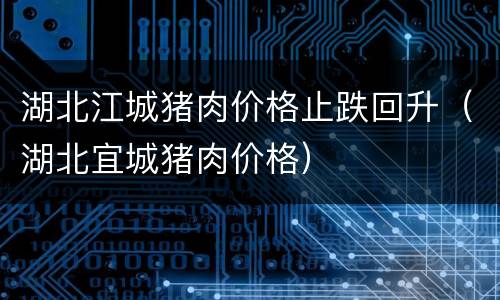 湖北江城猪肉价格止跌回升（湖北宜城猪肉价格）