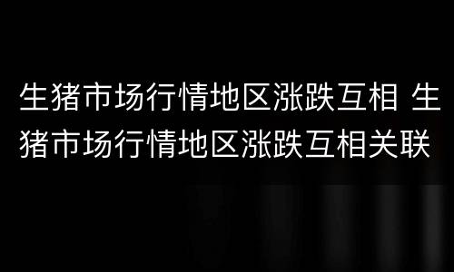 生猪市场行情地区涨跌互相 生猪市场行情地区涨跌互相关联