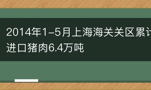 2014年1-5月上海海关关区累计进口猪肉6.4万吨