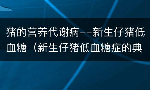 猪的营养代谢病--新生仔猪低血糖（新生仔猪低血糖症的典型症状不包括）