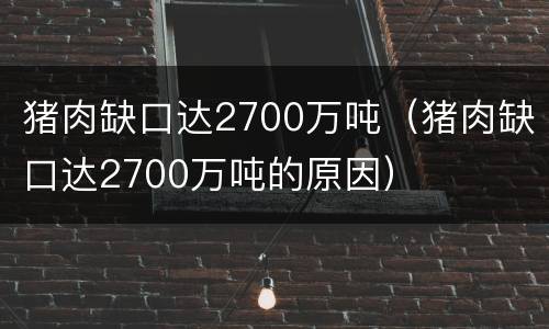 猪肉缺口达2700万吨（猪肉缺口达2700万吨的原因）