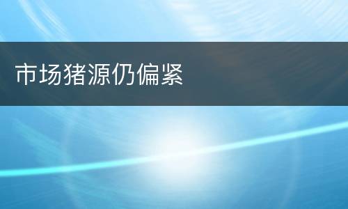 市场猪源仍偏紧