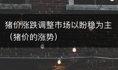 猪价涨跌调整市场以盼稳为主（猪价的涨势）