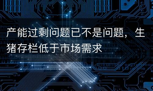 产能过剩问题已不是问题，生猪存栏低于市场需求
