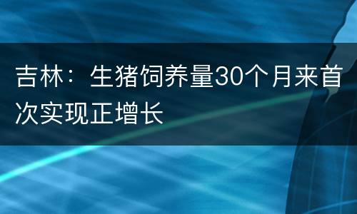 吉林：生猪饲养量30个月来首次实现正增长