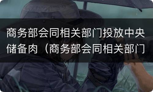 商务部会同相关部门投放中央储备肉（商务部会同相关部门投放中央储备肉的感想）