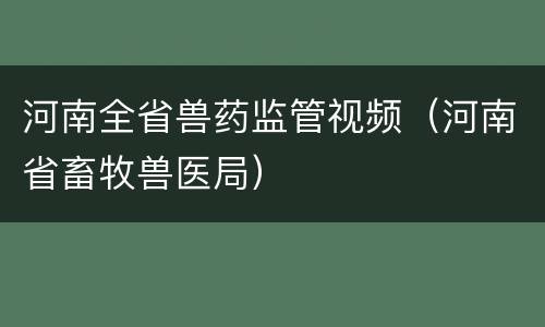 河南全省兽药监管视频（河南省畜牧兽医局）